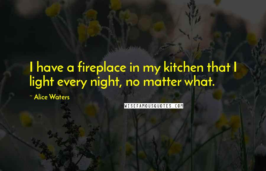 Alice Waters Quotes: I have a fireplace in my kitchen that I light every night, no matter what.