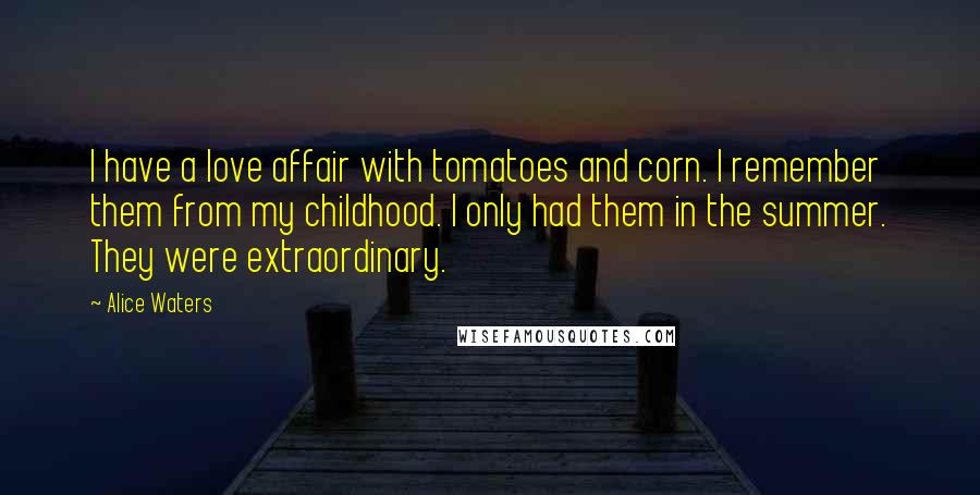 Alice Waters Quotes: I have a love affair with tomatoes and corn. I remember them from my childhood. I only had them in the summer. They were extraordinary.