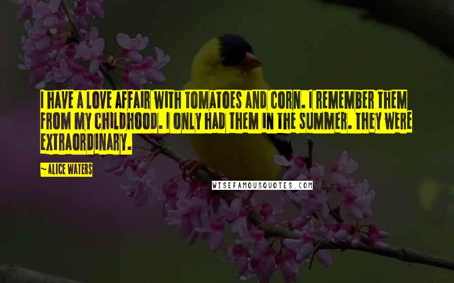Alice Waters Quotes: I have a love affair with tomatoes and corn. I remember them from my childhood. I only had them in the summer. They were extraordinary.