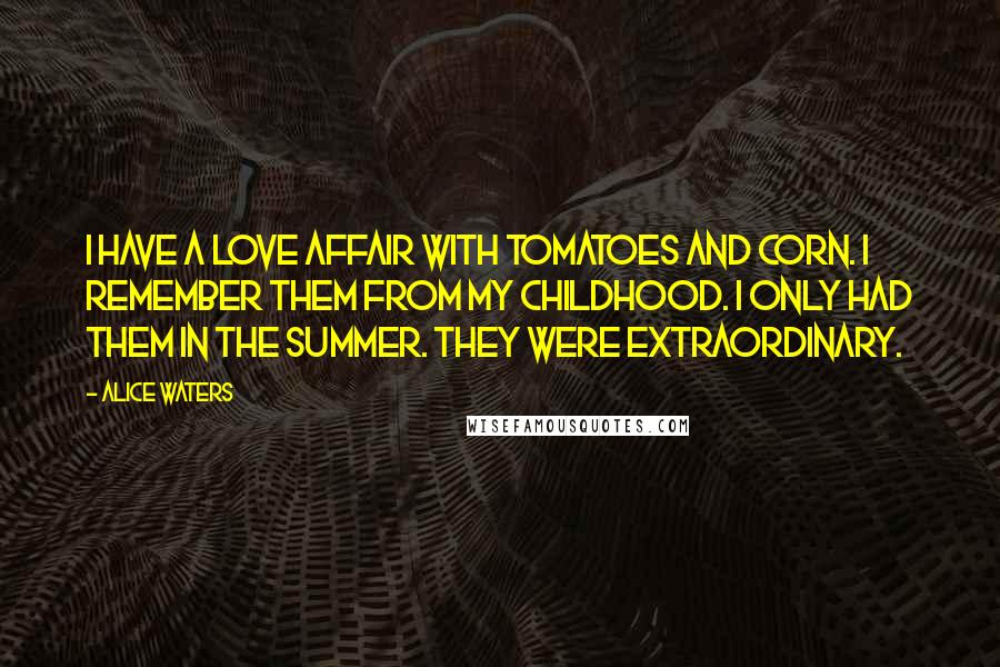 Alice Waters Quotes: I have a love affair with tomatoes and corn. I remember them from my childhood. I only had them in the summer. They were extraordinary.