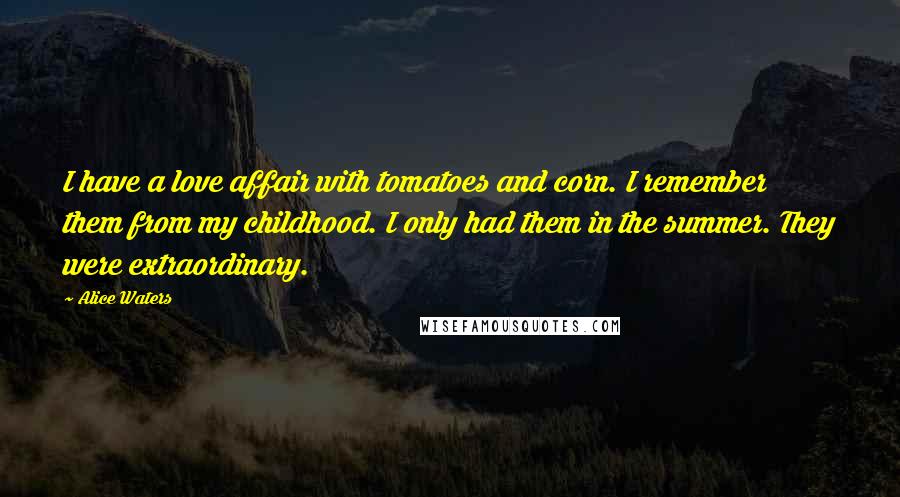 Alice Waters Quotes: I have a love affair with tomatoes and corn. I remember them from my childhood. I only had them in the summer. They were extraordinary.