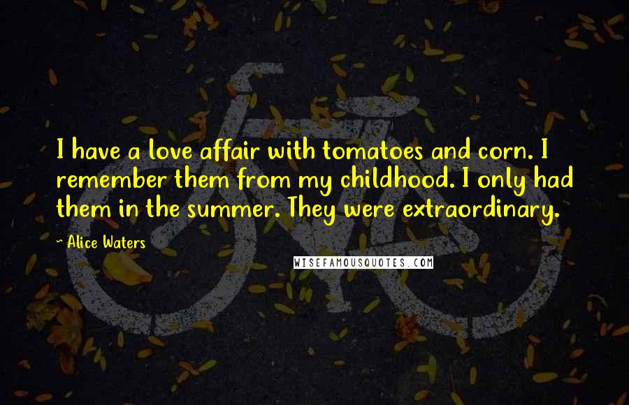 Alice Waters Quotes: I have a love affair with tomatoes and corn. I remember them from my childhood. I only had them in the summer. They were extraordinary.