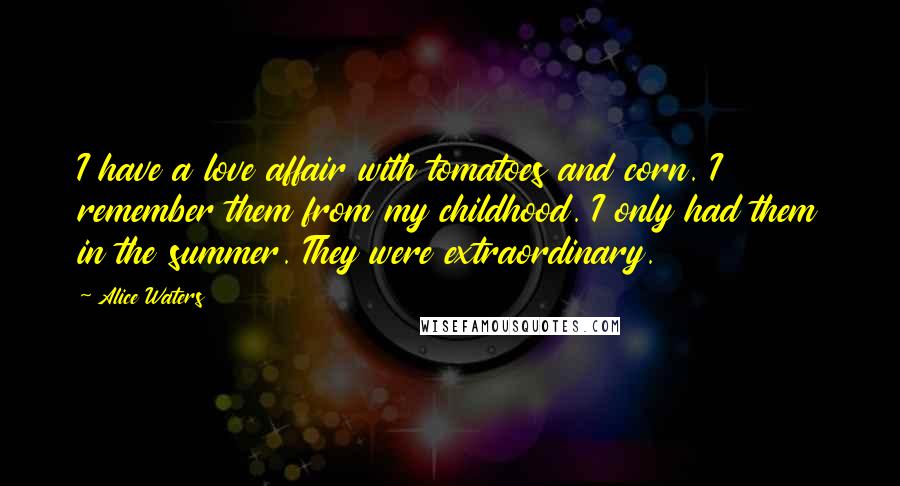 Alice Waters Quotes: I have a love affair with tomatoes and corn. I remember them from my childhood. I only had them in the summer. They were extraordinary.