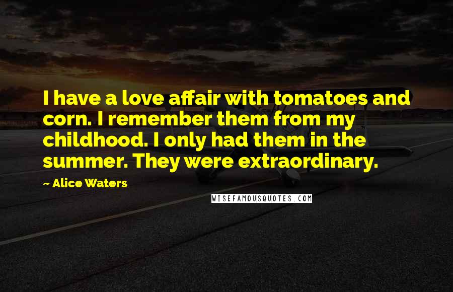 Alice Waters Quotes: I have a love affair with tomatoes and corn. I remember them from my childhood. I only had them in the summer. They were extraordinary.