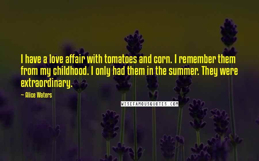 Alice Waters Quotes: I have a love affair with tomatoes and corn. I remember them from my childhood. I only had them in the summer. They were extraordinary.