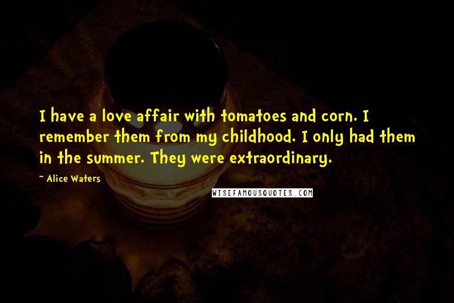 Alice Waters Quotes: I have a love affair with tomatoes and corn. I remember them from my childhood. I only had them in the summer. They were extraordinary.