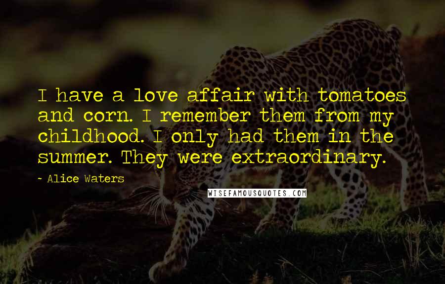 Alice Waters Quotes: I have a love affair with tomatoes and corn. I remember them from my childhood. I only had them in the summer. They were extraordinary.