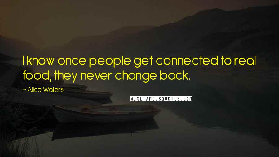 Alice Waters Quotes: I know once people get connected to real food, they never change back.