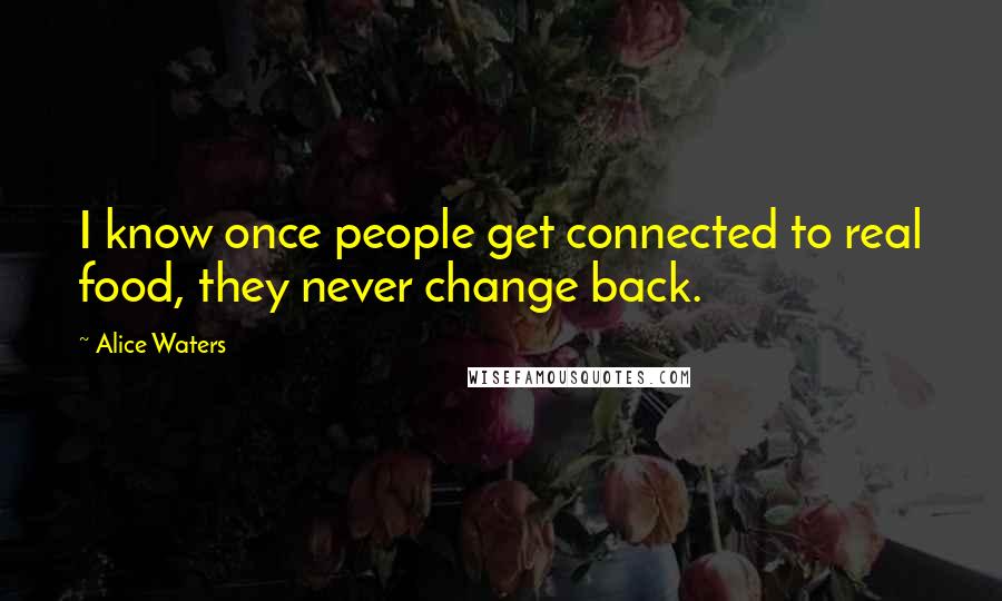 Alice Waters Quotes: I know once people get connected to real food, they never change back.