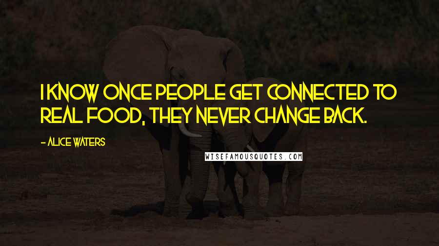 Alice Waters Quotes: I know once people get connected to real food, they never change back.