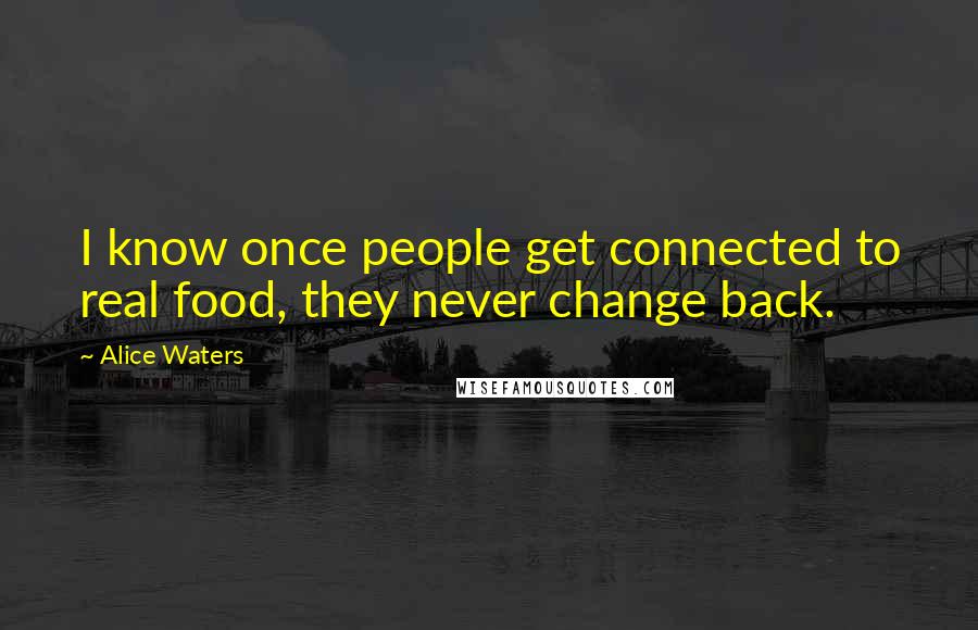 Alice Waters Quotes: I know once people get connected to real food, they never change back.