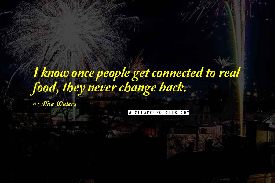 Alice Waters Quotes: I know once people get connected to real food, they never change back.