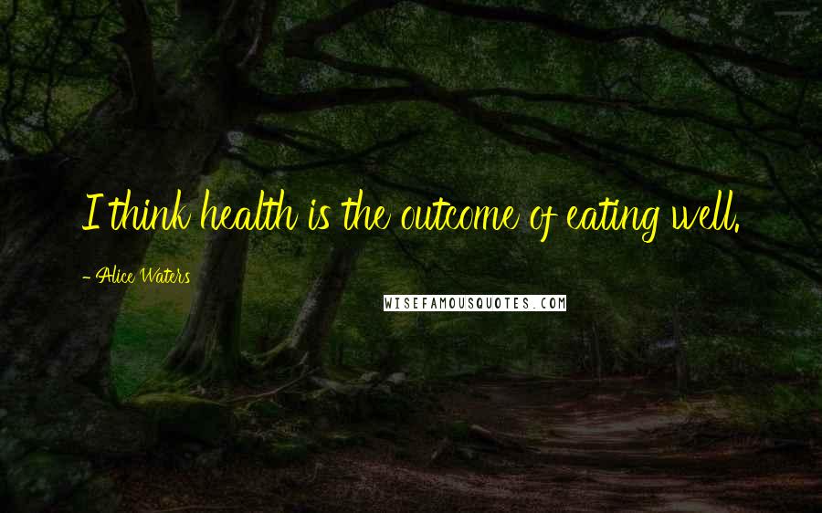 Alice Waters Quotes: I think health is the outcome of eating well.