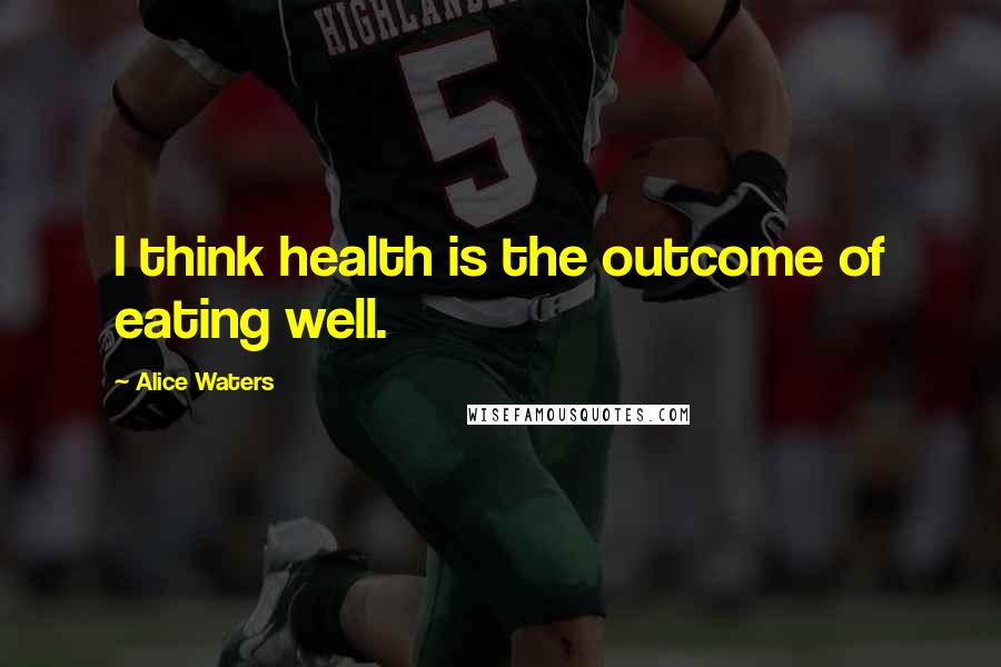 Alice Waters Quotes: I think health is the outcome of eating well.