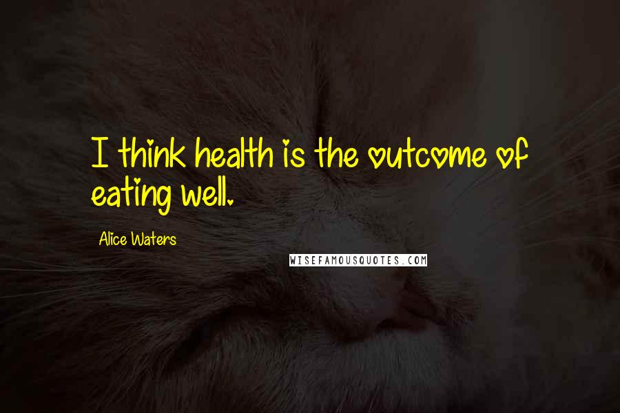 Alice Waters Quotes: I think health is the outcome of eating well.