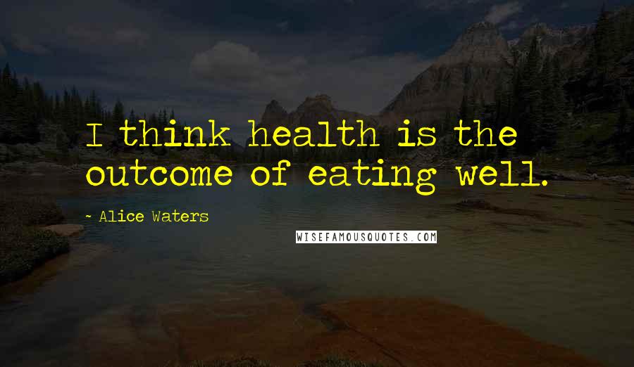 Alice Waters Quotes: I think health is the outcome of eating well.