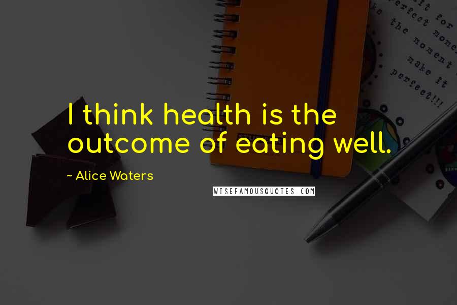 Alice Waters Quotes: I think health is the outcome of eating well.