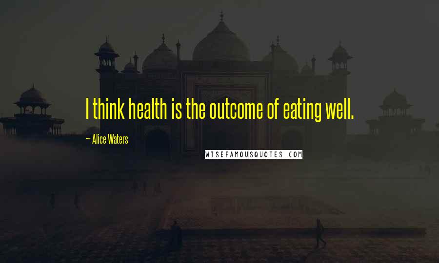 Alice Waters Quotes: I think health is the outcome of eating well.