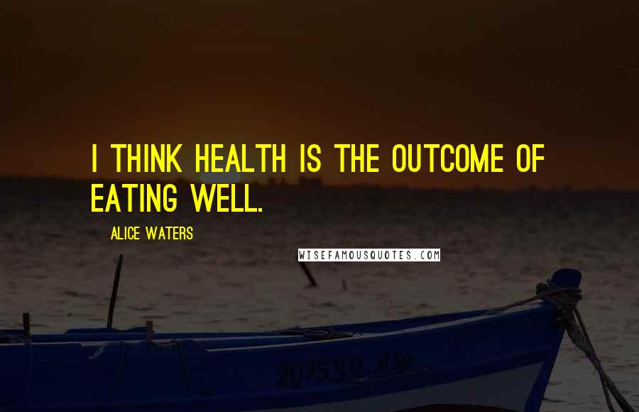 Alice Waters Quotes: I think health is the outcome of eating well.