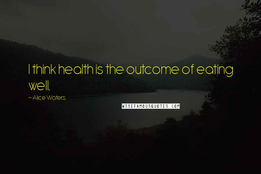 Alice Waters Quotes: I think health is the outcome of eating well.
