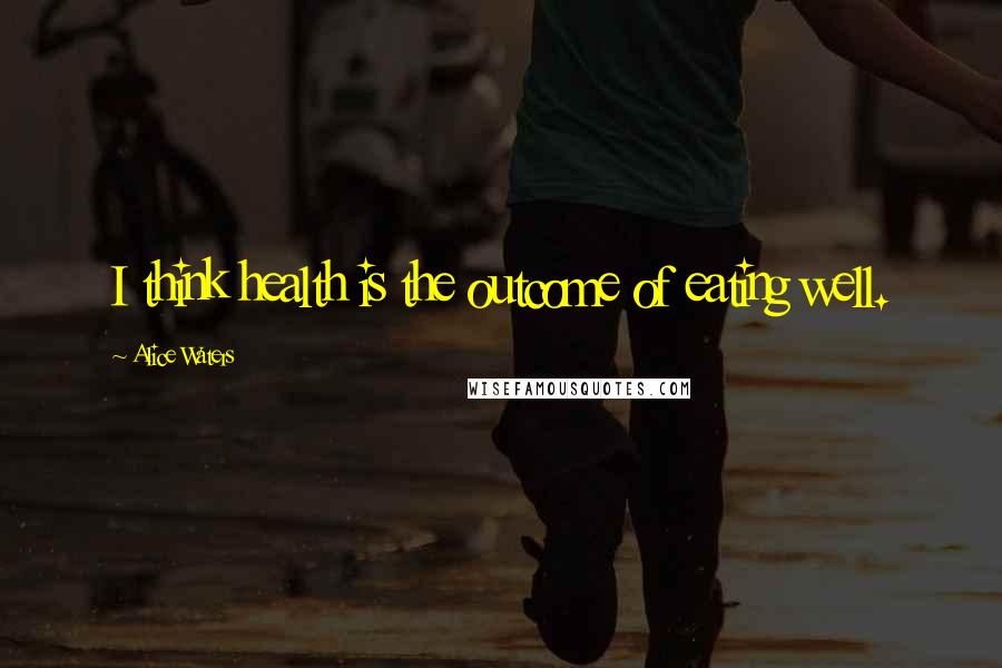 Alice Waters Quotes: I think health is the outcome of eating well.