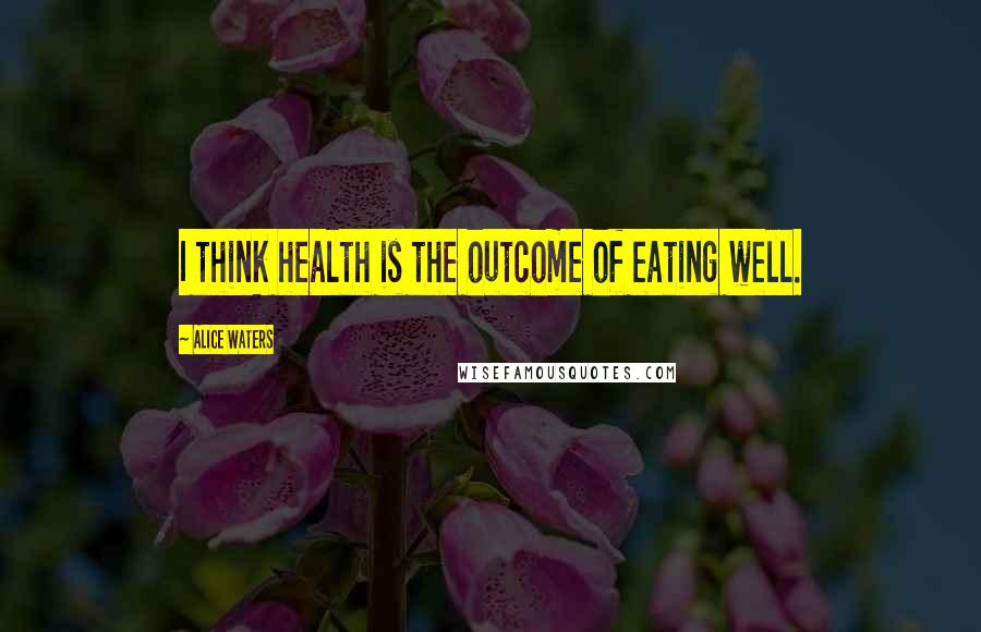 Alice Waters Quotes: I think health is the outcome of eating well.