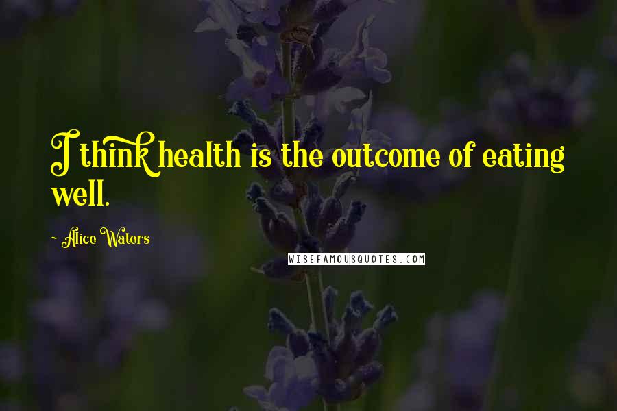 Alice Waters Quotes: I think health is the outcome of eating well.