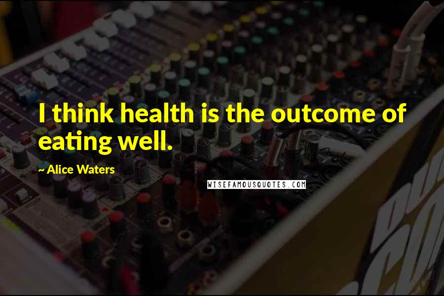 Alice Waters Quotes: I think health is the outcome of eating well.