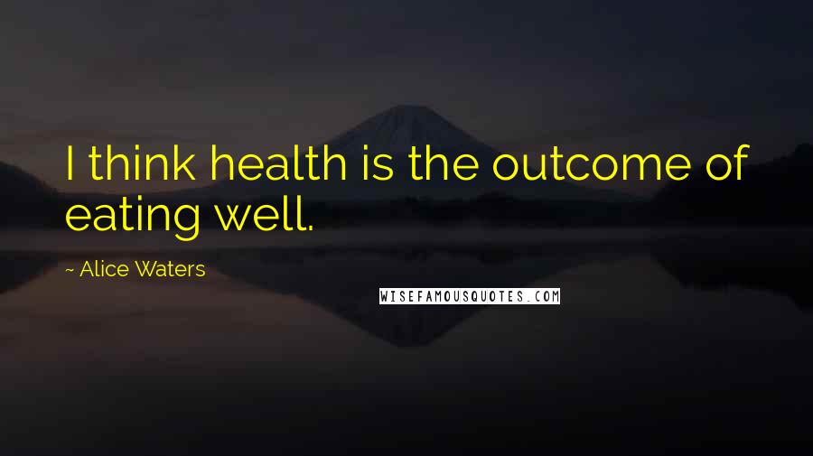 Alice Waters Quotes: I think health is the outcome of eating well.