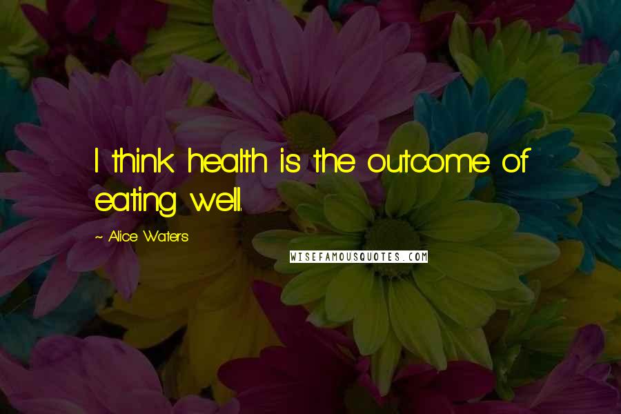 Alice Waters Quotes: I think health is the outcome of eating well.