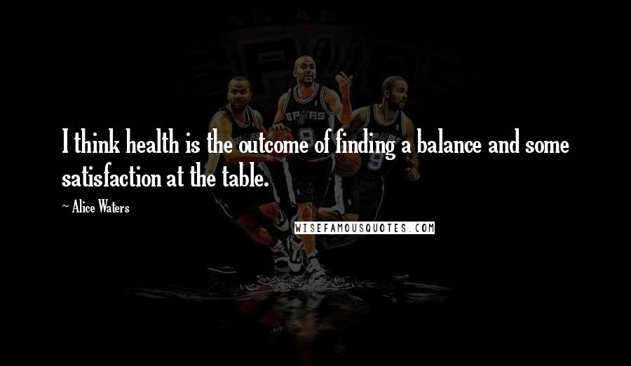 Alice Waters Quotes: I think health is the outcome of finding a balance and some satisfaction at the table.