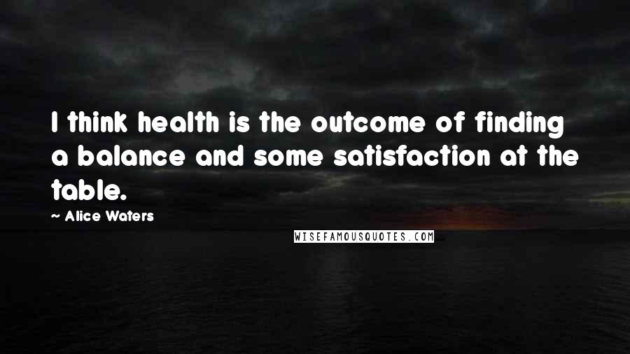 Alice Waters Quotes: I think health is the outcome of finding a balance and some satisfaction at the table.