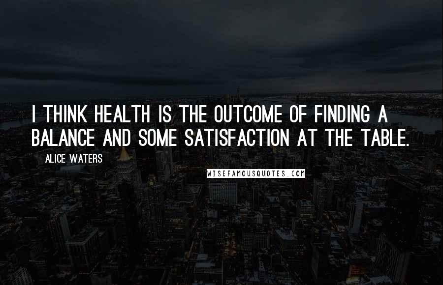 Alice Waters Quotes: I think health is the outcome of finding a balance and some satisfaction at the table.