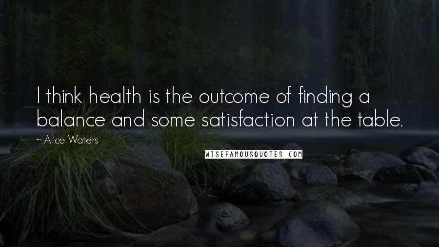 Alice Waters Quotes: I think health is the outcome of finding a balance and some satisfaction at the table.