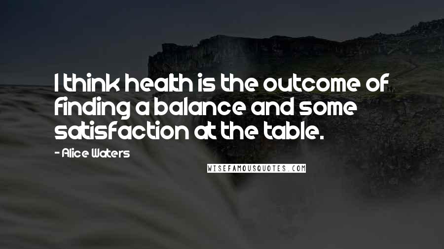 Alice Waters Quotes: I think health is the outcome of finding a balance and some satisfaction at the table.