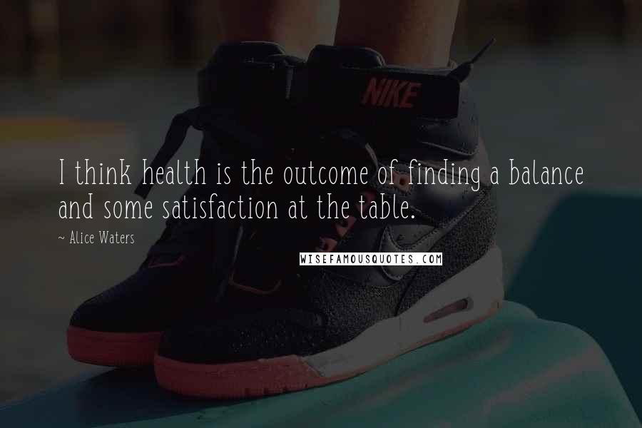 Alice Waters Quotes: I think health is the outcome of finding a balance and some satisfaction at the table.