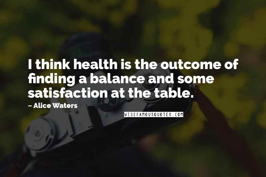 Alice Waters Quotes: I think health is the outcome of finding a balance and some satisfaction at the table.