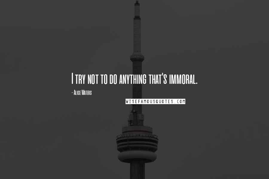Alice Waters Quotes: I try not to do anything that's immoral.