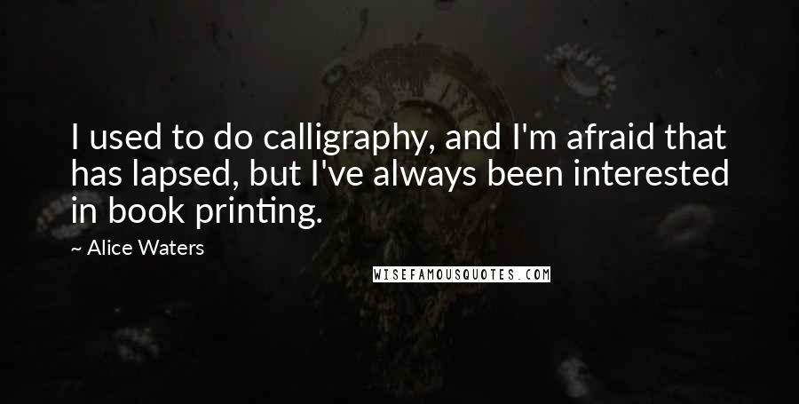 Alice Waters Quotes: I used to do calligraphy, and I'm afraid that has lapsed, but I've always been interested in book printing.