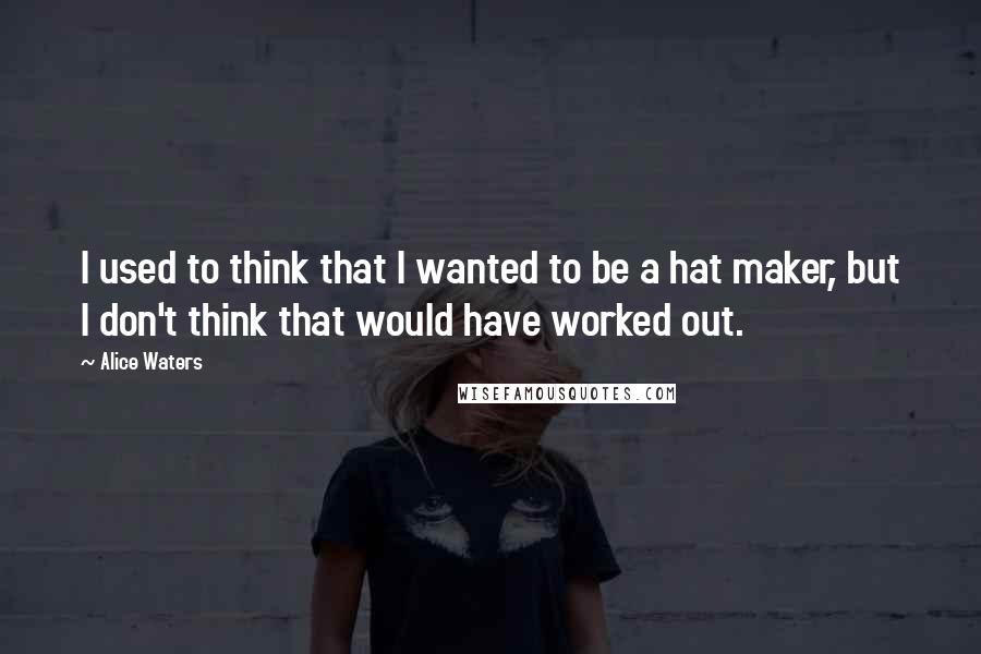 Alice Waters Quotes: I used to think that I wanted to be a hat maker, but I don't think that would have worked out.