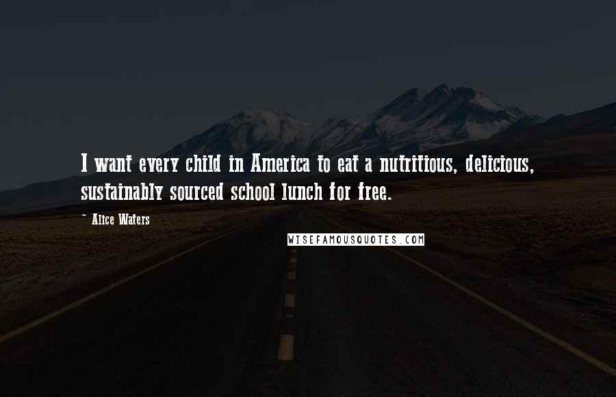 Alice Waters Quotes: I want every child in America to eat a nutritious, delicious, sustainably sourced school lunch for free.