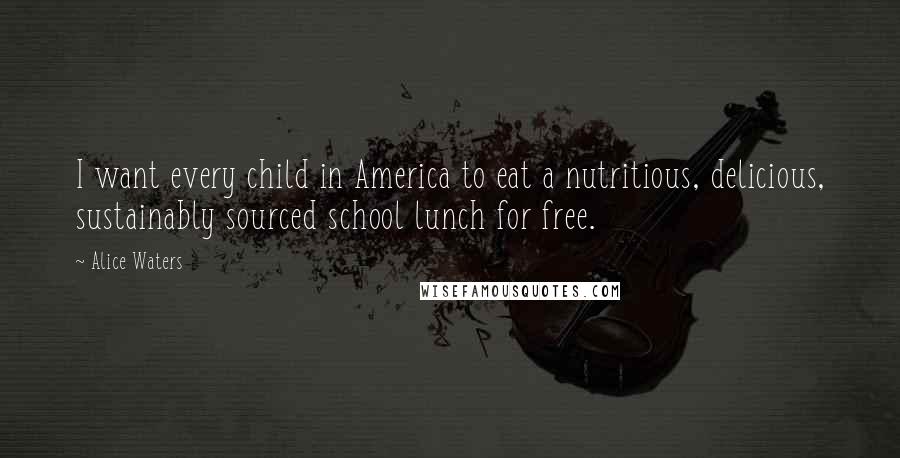 Alice Waters Quotes: I want every child in America to eat a nutritious, delicious, sustainably sourced school lunch for free.