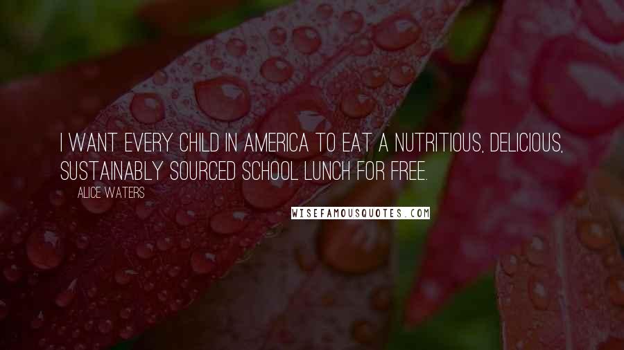 Alice Waters Quotes: I want every child in America to eat a nutritious, delicious, sustainably sourced school lunch for free.