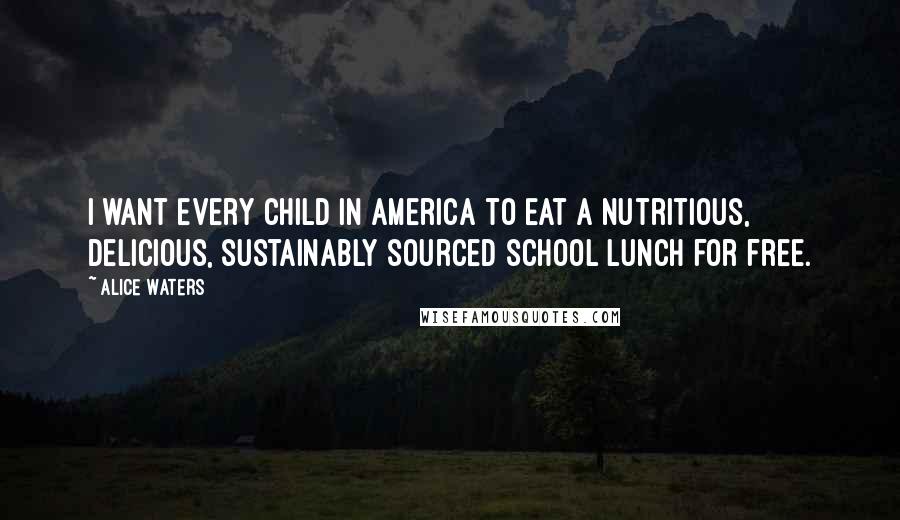 Alice Waters Quotes: I want every child in America to eat a nutritious, delicious, sustainably sourced school lunch for free.