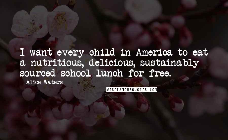 Alice Waters Quotes: I want every child in America to eat a nutritious, delicious, sustainably sourced school lunch for free.