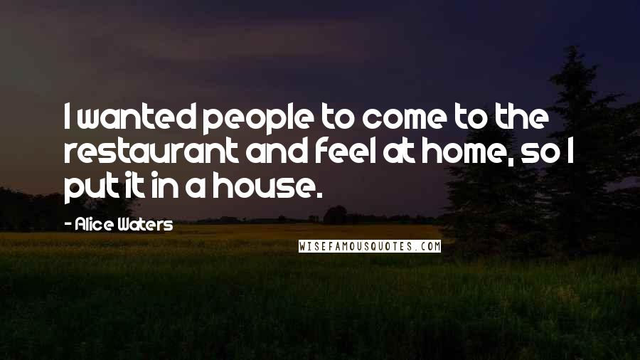 Alice Waters Quotes: I wanted people to come to the restaurant and feel at home, so I put it in a house.