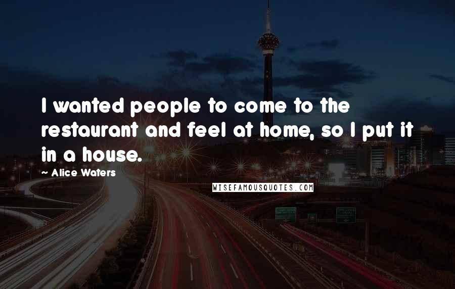 Alice Waters Quotes: I wanted people to come to the restaurant and feel at home, so I put it in a house.