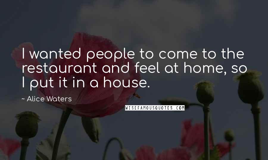 Alice Waters Quotes: I wanted people to come to the restaurant and feel at home, so I put it in a house.