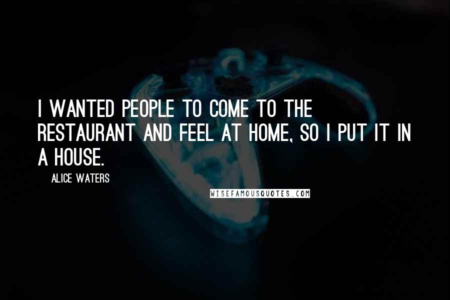 Alice Waters Quotes: I wanted people to come to the restaurant and feel at home, so I put it in a house.