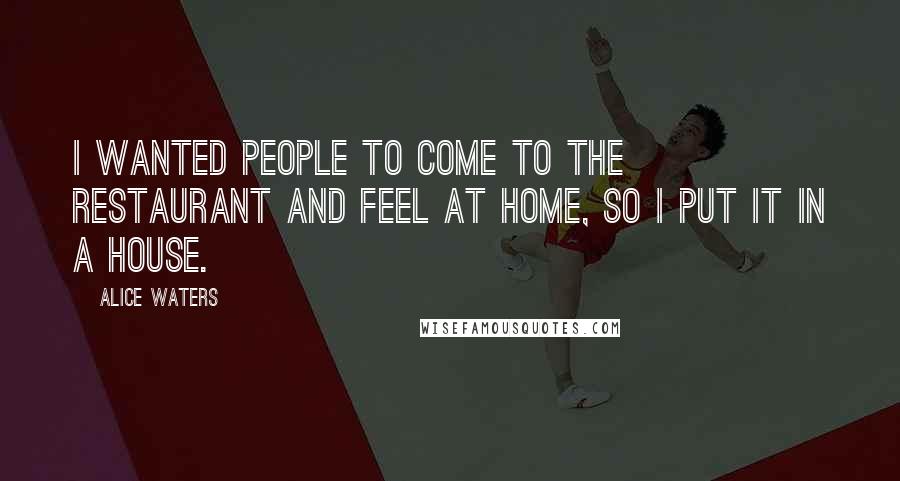Alice Waters Quotes: I wanted people to come to the restaurant and feel at home, so I put it in a house.